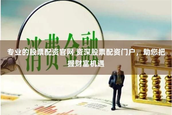 专业的股票配资官网 资深股票配资门户，助您把握财富机遇