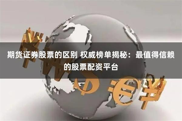 期货证券股票的区别 权威榜单揭秘：最值得信赖的股票配资平台