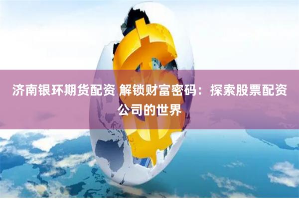 济南银环期货配资 解锁财富密码：探索股票配资公司的世界