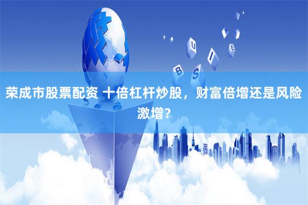 荣成市股票配资 十倍杠杆炒股，财富倍增还是风险激增？
