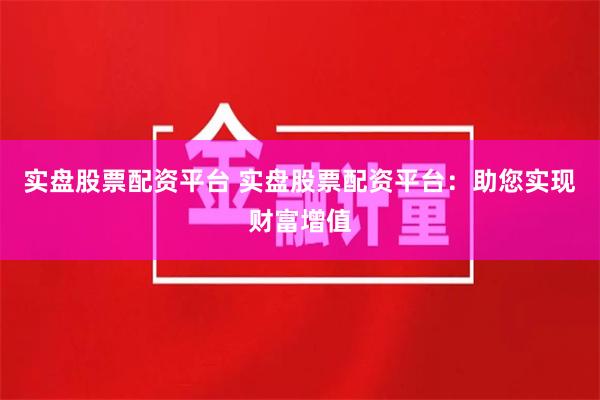 实盘股票配资平台 实盘股票配资平台：助您实现财富增值