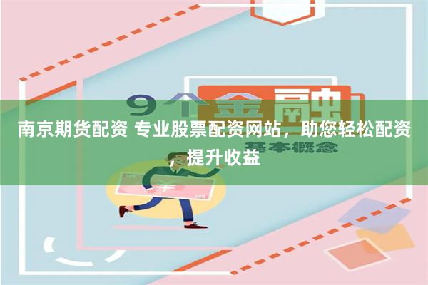 南京期货配资 专业股票配资网站，助您轻松配资，提升收益