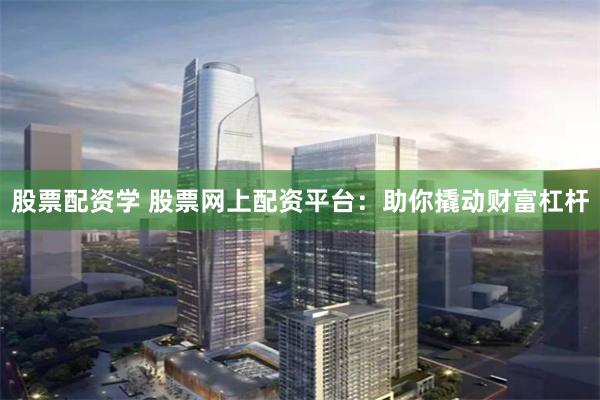 股票配资学 股票网上配资平台：助你撬动财富杠杆