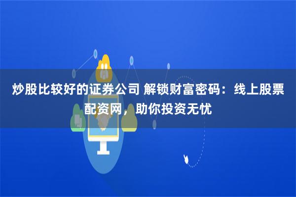 炒股比较好的证券公司 解锁财富密码：线上股票配资网，助你投资无忧