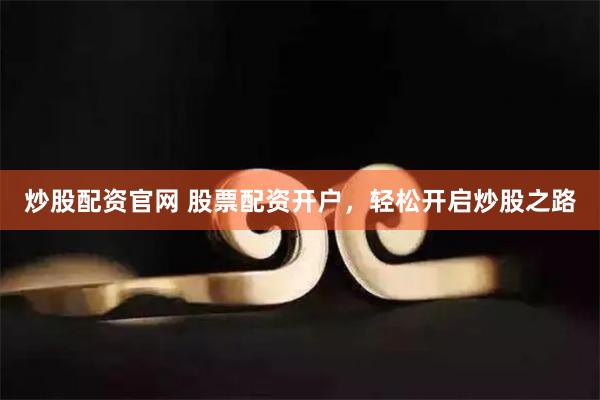 炒股配资官网 股票配资开户，轻松开启炒股之路