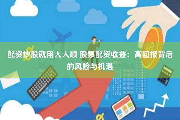 配资炒股就用人人顺 股票配资收益：高回报背后的风险与机遇