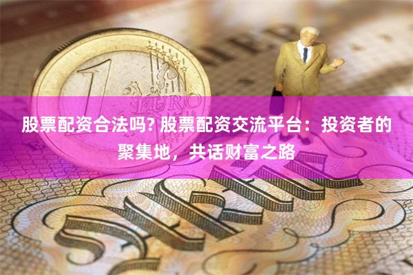 股票配资合法吗? 股票配资交流平台：投资者的聚集地，共话财富之路