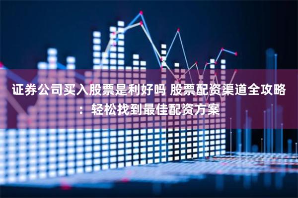 证券公司买入股票是利好吗 股票配资渠道全攻略：轻松找到最佳配资方案