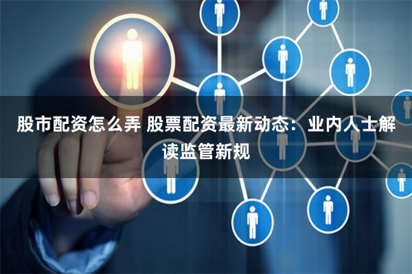 股市配资怎么弄 股票配资最新动态：业内人士解读监管新规