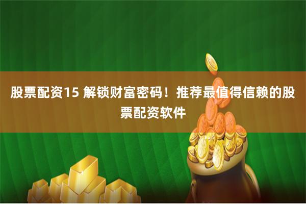 股票配资15 解锁财富密码!推荐最值得信赖的股票配资软件