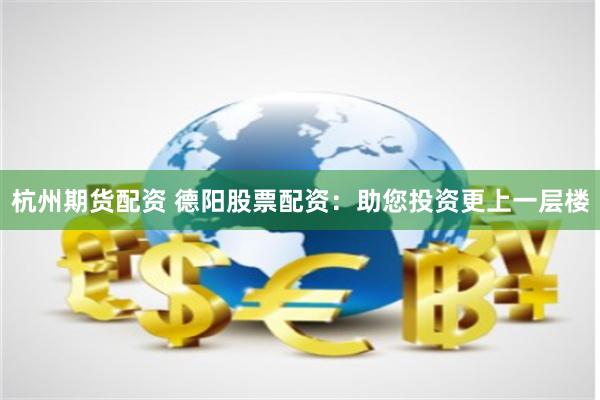 杭州期货配资 德阳股票配资：助您投资更上一层楼