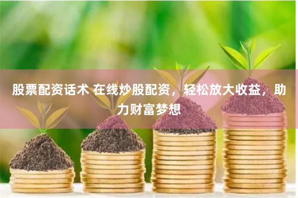 股票配资话术 在线炒股配资，轻松放大收益，助力财富梦想