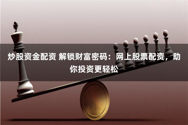 炒股资金配资 解锁财富密码：网上股票配资，助你投资更轻松