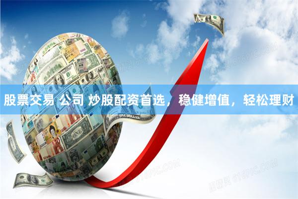 股票交易 公司 炒股配资首选，稳健增值，轻松理财