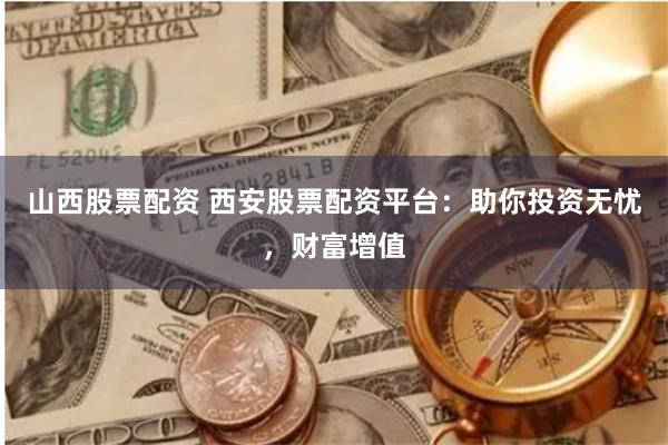山西股票配资 西安股票配资平台：助你投资无忧，财富增值