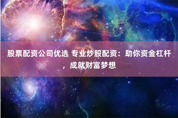 股票配资公司优选 专业炒股配资：助你资金杠杆，成就财富梦想
