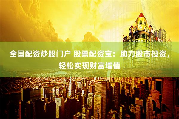 全国配资炒股门户 股票配资宝：助力股市投资，轻松实现财富增值