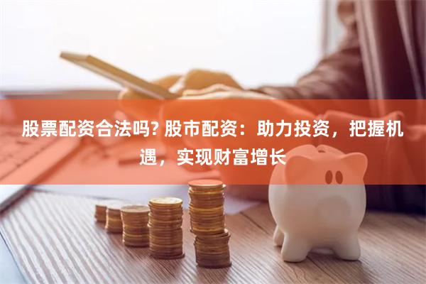 股票配资合法吗? 股市配资：助力投资，把握机遇，实现财富增长