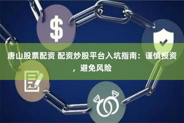 唐山股票配资 配资炒股平台入坑指南：谨慎投资，避免风险