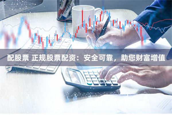 配股票 正规股票配资：安全可靠，助您财富增值