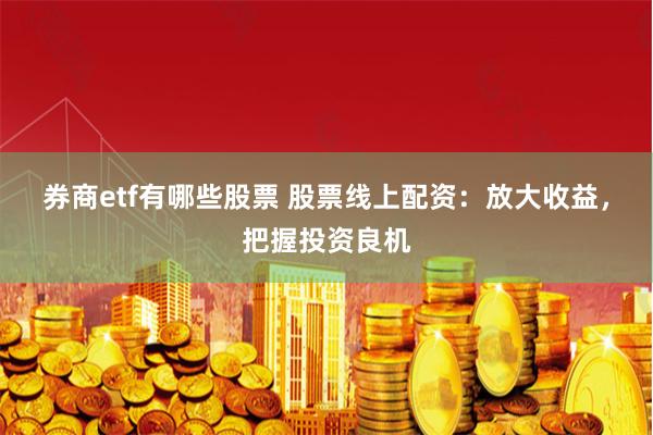 券商etf有哪些股票 股票线上配资：放大收益，把握投资良机