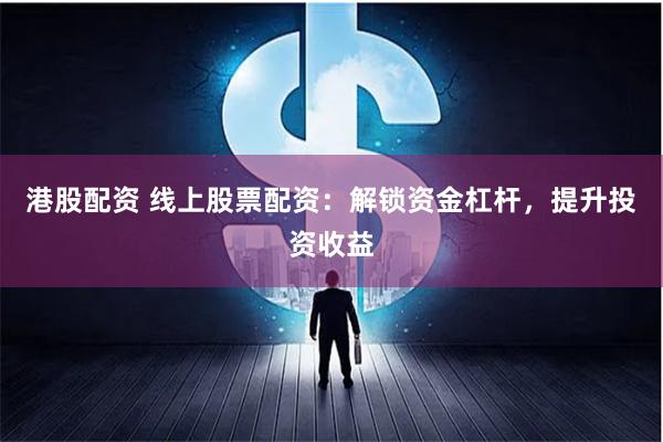 港股配资 线上股票配资：解锁资金杠杆，提升投资收益