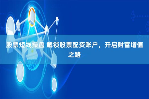 股票短线操盘 解锁股票配资账户，开启财富增值之路
