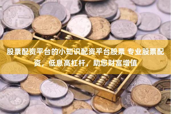 股票配资平台的小知识配资平台股票 专业股票配资，低息高杠杆，助您财富增值