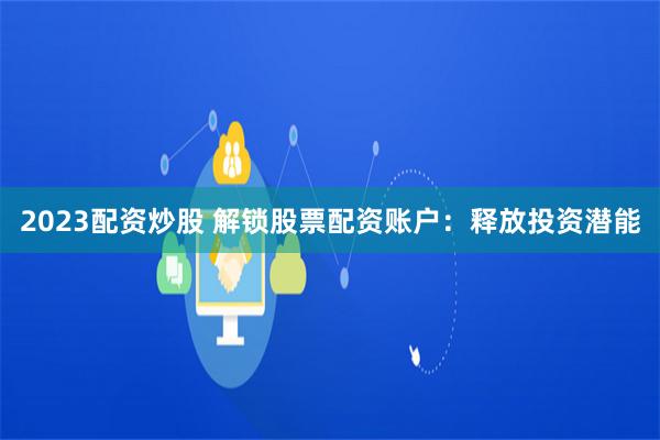 2023配资炒股 解锁股票配资账户：释放投资潜能