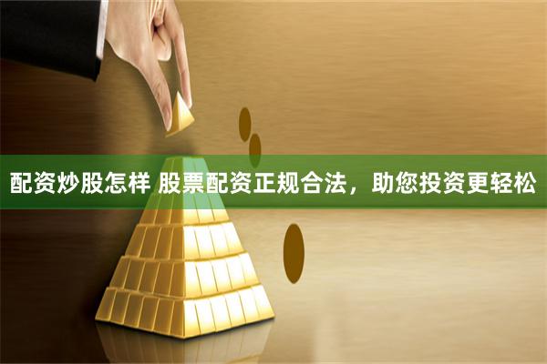 配资炒股怎样 股票配资正规合法，助您投资更轻松