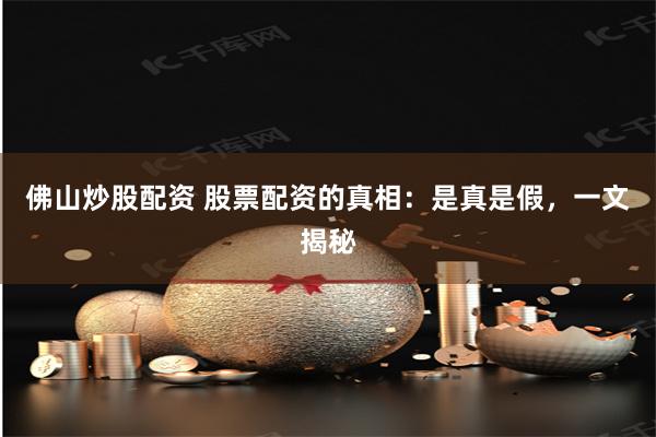 佛山炒股配资 股票配资的真相：是真是假，一文揭秘