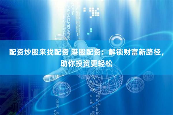 配资炒股来找配资 港股配资：解锁财富新路径，助你投资更轻松