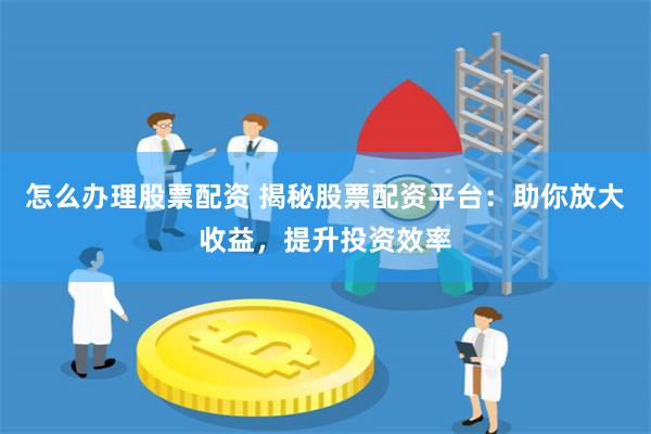 怎么办理股票配资 揭秘股票配资平台：助你放大收益，提升投资效率