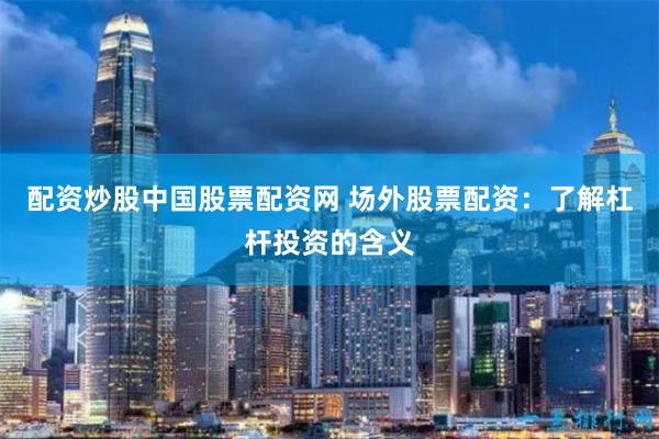 配资炒股中国股票配资网 场外股票配资：了解杠杆投资的含义