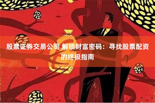 股票证券交易公司 解锁财富密码：寻找股票配资的终极指南