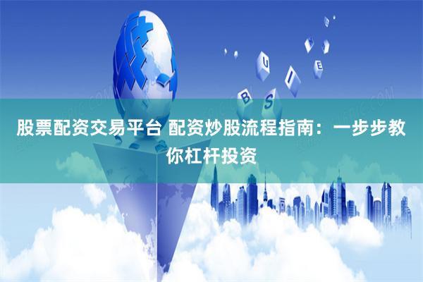 股票配资交易平台 配资炒股流程指南：一步步教你杠杆投资