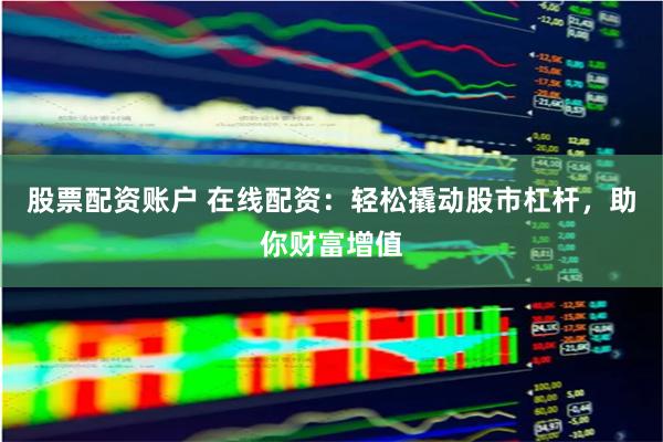 股票配资账户 在线配资：轻松撬动股市杠杆，助你财富增值