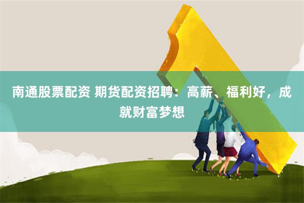 南通股票配资 期货配资招聘：高薪、福利好，成就财富梦想