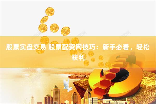 股票实盘交易 股票配资网技巧：新手必看，轻松获利