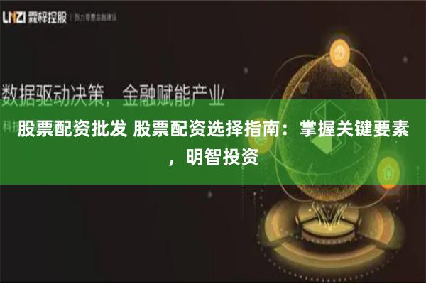 股票配资批发 股票配资选择指南：掌握关键要素，明智投资