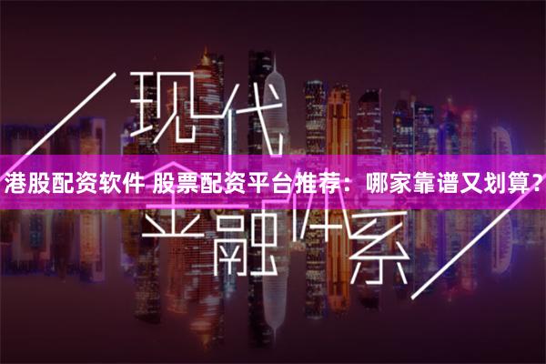 港股配资软件 股票配资平台推荐：哪家靠谱又划算？