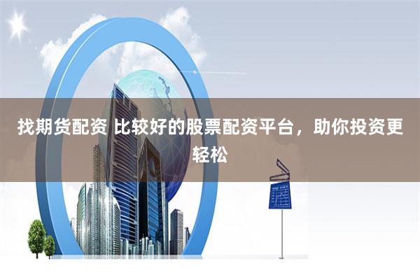 找期货配资 比较好的股票配资平台，助你投资更轻松