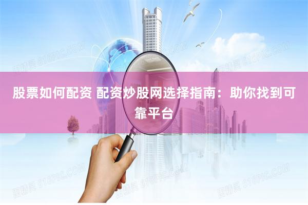 股票如何配资 配资炒股网选择指南：助你找到可靠平台