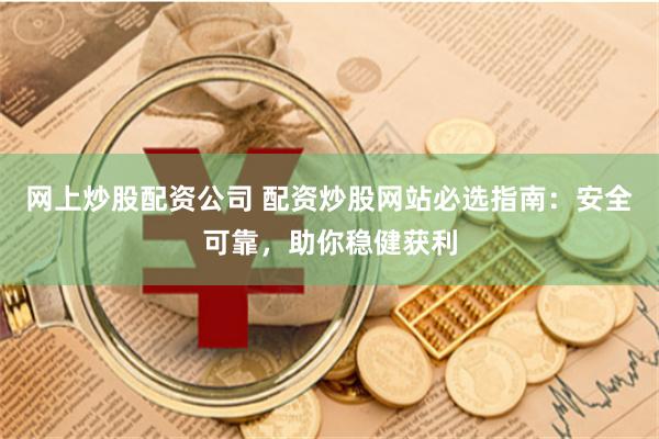网上炒股配资公司 配资炒股网站必选指南：安全可靠，助你稳健获利