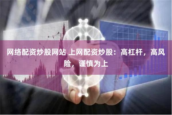 网络配资炒股网站 上网配资炒股：高杠杆，高风险，谨慎为上
