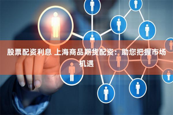 股票配资利息 上海商品期货配资：助您把握市场机遇