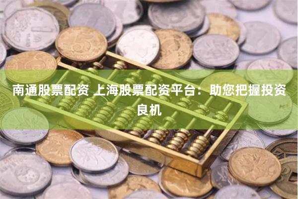 南通股票配资 上海股票配资平台：助您把握投资良机