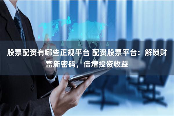 股票配资有哪些正规平台 配资股票平台：解锁财富新密码，倍增投资收益