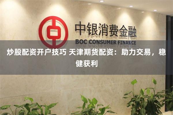 炒股配资开户技巧 天津期货配资：助力交易，稳健获利