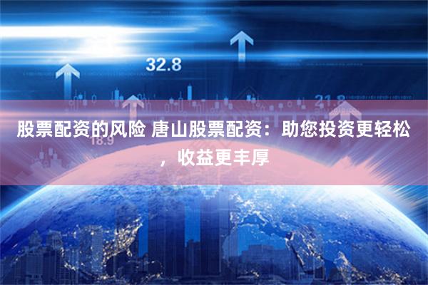 股票配资的风险 唐山股票配资：助您投资更轻松，收益更丰厚